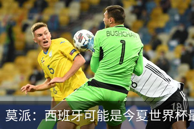 莫派：西班牙可能是今夏世界杯最强队 姆巴佩渴望再赢一座世界杯