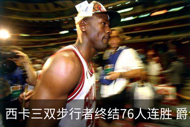 西卡三双步行者终结76人连胜 爵士送奇才7连败